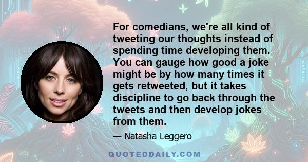 For comedians, we're all kind of tweeting our thoughts instead of spending time developing them. You can gauge how good a joke might be by how many times it gets retweeted, but it takes discipline to go back through the 