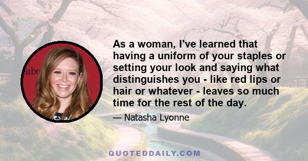 As a woman, I've learned that having a uniform of your staples or setting your look and saying what distinguishes you - like red lips or hair or whatever - leaves so much time for the rest of the day.