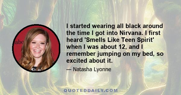 I started wearing all black around the time I got into Nirvana. I first heard 'Smells Like Teen Spirit' when I was about 12, and I remember jumping on my bed, so excited about it.