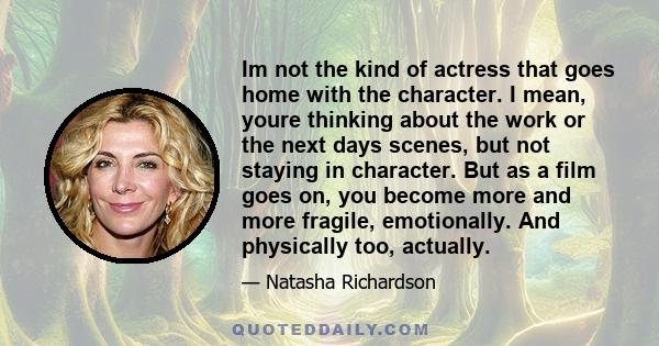 Im not the kind of actress that goes home with the character. I mean, youre thinking about the work or the next days scenes, but not staying in character. But as a film goes on, you become more and more fragile,