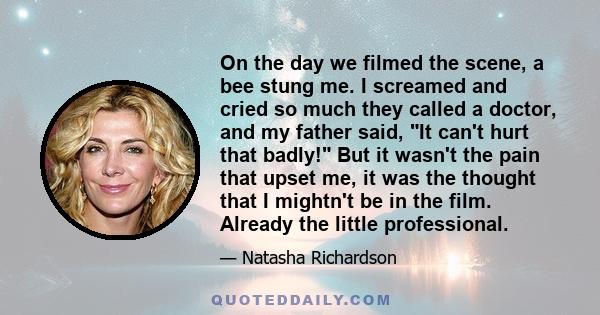 On the day we filmed the scene, a bee stung me. I screamed and cried so much they called a doctor, and my father said, It can't hurt that badly! But it wasn't the pain that upset me, it was the thought that I mightn't