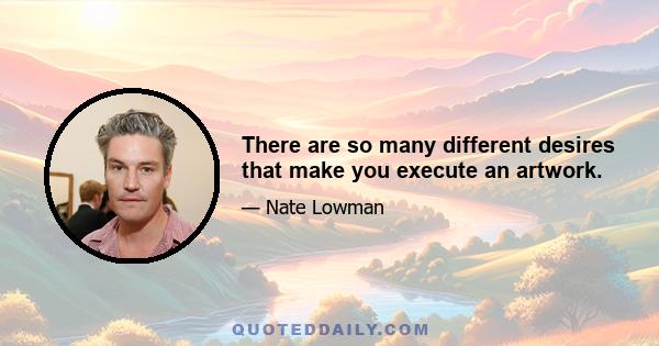 There are so many different desires that make you execute an artwork.