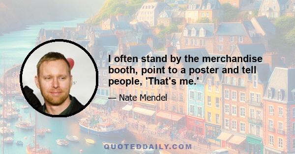 I often stand by the merchandise booth, point to a poster and tell people, 'That's me.'