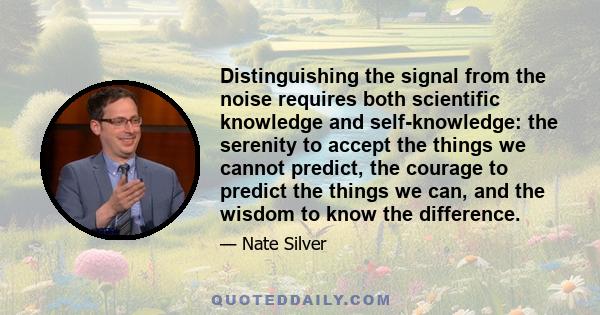 Distinguishing the signal from the noise requires both scientific knowledge and self-knowledge: the serenity to accept the things we cannot predict, the courage to predict the things we can, and the wisdom to know the