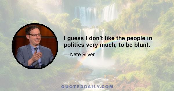 I guess I don't like the people in politics very much, to be blunt.