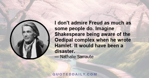 I don't admire Freud as much as some people do. Imagine Shakespeare being aware of the Oedipal complex when he wrote Hamlet. It would have been a disaster.