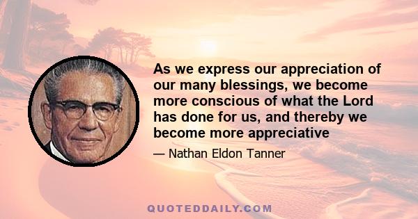 As we express our appreciation of our many blessings, we become more conscious of what the Lord has done for us, and thereby we become more appreciative