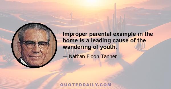 Improper parental example in the home is a leading cause of the wandering of youth.