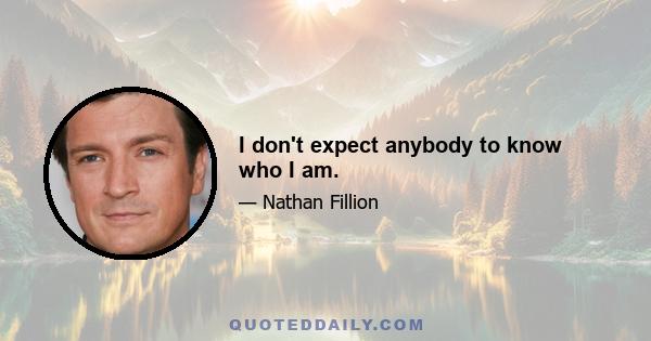 I don't expect anybody to know who I am.