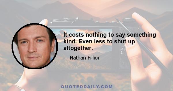 It costs nothing to say something kind. Even less to shut up altogether.