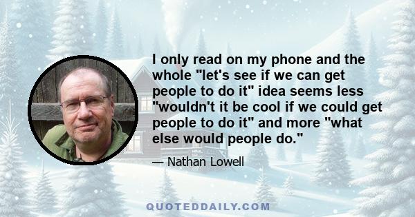 I only read on my phone and the whole let's see if we can get people to do it idea seems less wouldn't it be cool if we could get people to do it and more what else would people do.