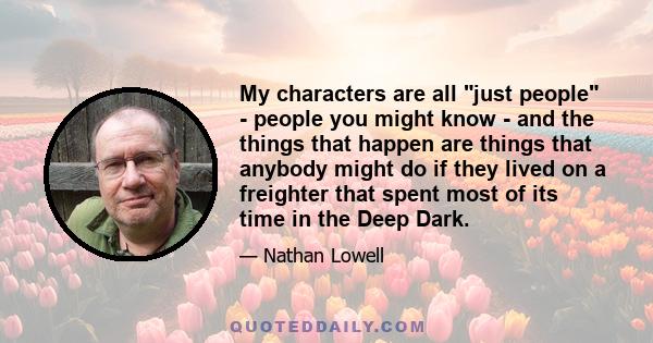 My characters are all just people - people you might know - and the things that happen are things that anybody might do if they lived on a freighter that spent most of its time in the Deep Dark.