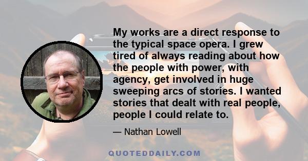 My works are a direct response to the typical space opera. I grew tired of always reading about how the people with power, with agency, get involved in huge sweeping arcs of stories. I wanted stories that dealt with