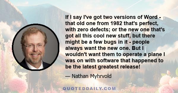 If I say I've got two versions of Word - that old one from 1982 that's perfect, with zero defects; or the new one that's got all this cool new stuff, but there might be a few bugs in it - people always want the new one. 