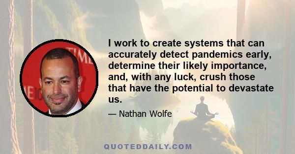 I work to create systems that can accurately detect pandemics early, determine their likely importance, and, with any luck, crush those that have the potential to devastate us.