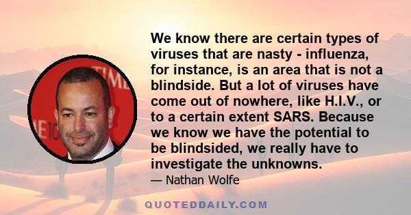 We know there are certain types of viruses that are nasty - influenza, for instance, is an area that is not a blindside. But a lot of viruses have come out of nowhere, like H.I.V., or to a certain extent SARS. Because