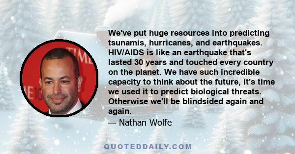 We've put huge resources into predicting tsunamis, hurricanes, and earthquakes. HIV/AIDS is like an earthquake that's lasted 30 years and touched every country on the planet. We have such incredible capacity to think