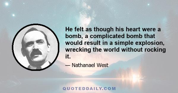 He felt as though his heart were a bomb, a complicated bomb that would result in a simple explosion, wrecking the world without rocking it.