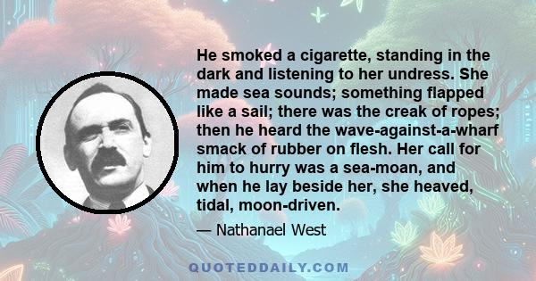 He smoked a cigarette, standing in the dark and listening to her undress. She made sea sounds; something flapped like a sail; there was the creak of ropes; then he heard the wave-against-a-wharf smack of rubber on