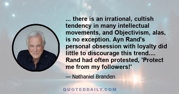 ... there is an irrational, cultish tendency in many intellectual movements, and Objectivism, alas, is no exception. Ayn Rand's personal obsession with loyalty did little to discourage this trend.... Rand had often