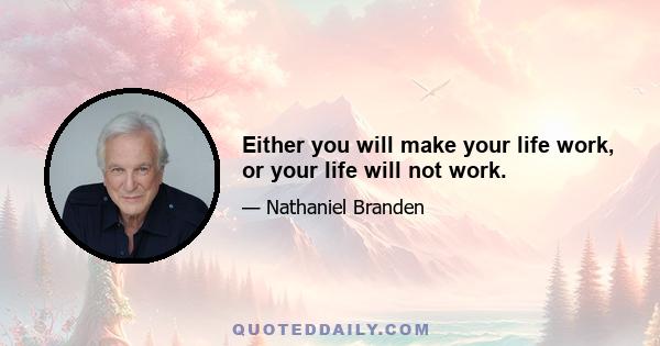 Either you will make your life work, or your life will not work.