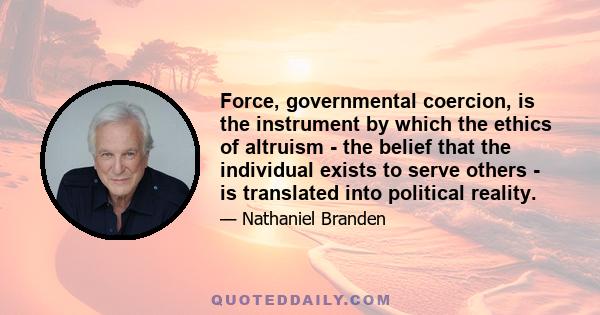 Force, governmental coercion, is the instrument by which the ethics of altruism - the belief that the individual exists to serve others - is translated into political reality.