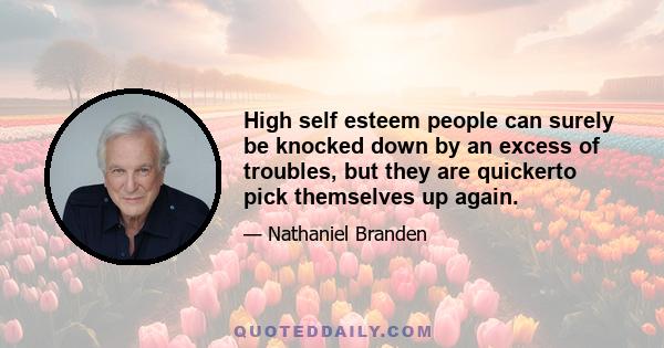 High self esteem people can surely be knocked down by an excess of troubles, but they are quickerto pick themselves up again.