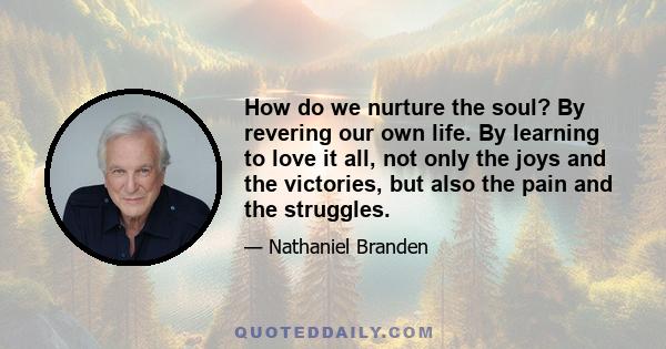 How do we nurture the soul? By revering our own life. By learning to love it all, not only the joys and the victories, but also the pain and the struggles.