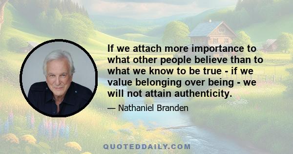 If we attach more importance to what other people believe than to what we know to be true - if we value belonging over being - we will not attain authenticity.