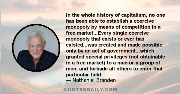 In the whole history of capitalism, no one has been able to establish a coercive monopoly by means of competition in a free market...Every single coercive monopoly that exists or ever has existed...was created and made