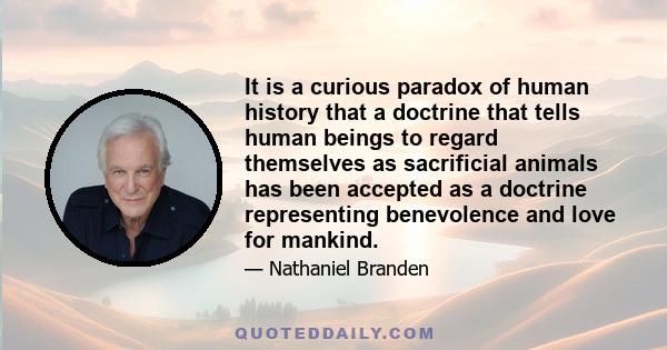 It is a curious paradox of human history that a doctrine that tells human beings to regard themselves as sacrificial animals has been accepted as a doctrine representing benevolence and love for mankind.