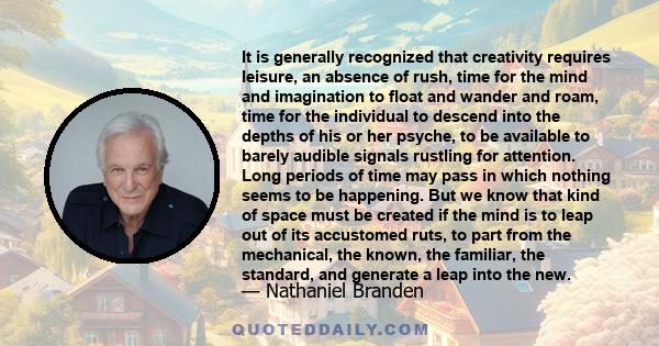 It is generally recognized that creativity requires leisure, an absence of rush, time for the mind and imagination to float and wander and roam, time for the individual to descend into the depths of his or her psyche,