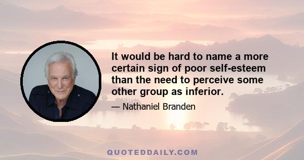 It would be hard to name a more certain sign of poor self-esteem than the need to perceive some other group as inferior.