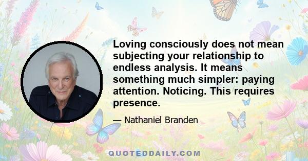 Loving consciously does not mean subjecting your relationship to endless analysis. It means something much simpler: paying attention. Noticing. This requires presence.