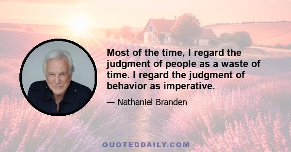 Most of the time, I regard the judgment of people as a waste of time. I regard the judgment of behavior as imperative.