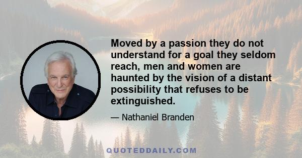 Moved by a passion they do not understand for a goal they seldom reach, men and women are haunted by the vision of a distant possibility that refuses to be extinguished.