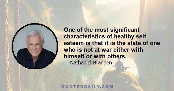 One of the most significant characteristics of healthy self esteem is that it is the state of one who is not at war either with himself or with others.