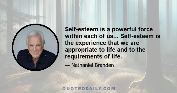 Self-esteem is a powerful force within each of us... Self-esteem is the experience that we are appropriate to life and to the requirements of life.