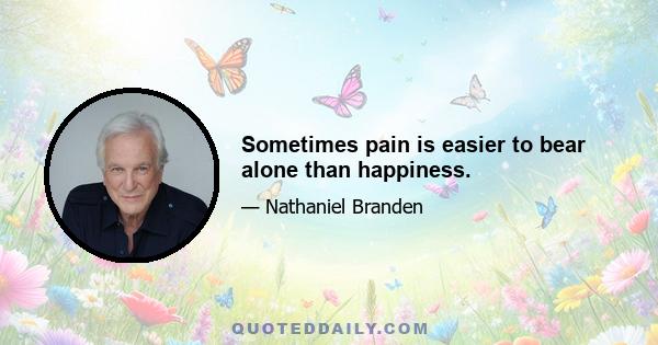 Sometimes pain is easier to bear alone than happiness.