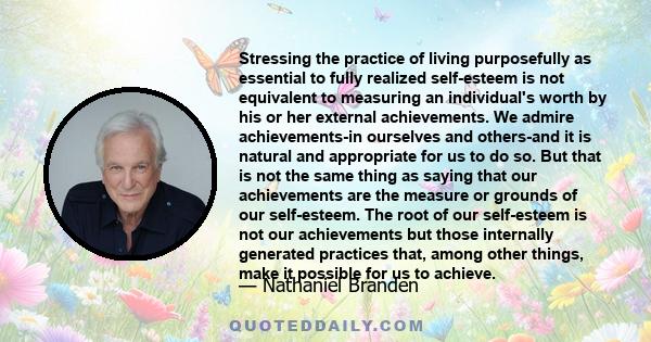 Stressing the practice of living purposefully as essential to fully realized self-esteem is not equivalent to measuring an individual's worth by his or her external achievements. We admire achievements-in ourselves and