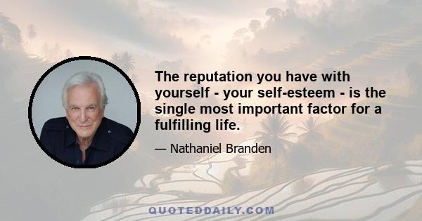 The reputation you have with yourself - your self-esteem - is the single most important factor for a fulfilling life.