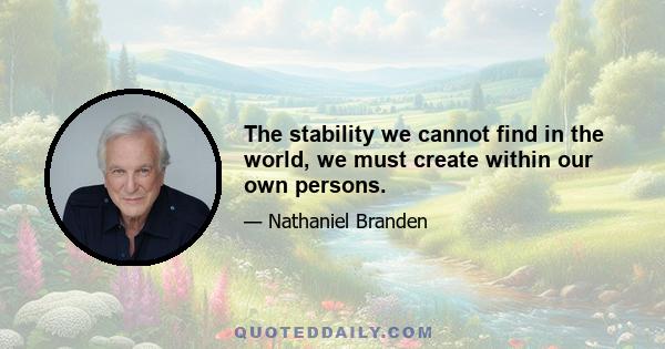 The stability we cannot find in the world, we must create within our own persons.