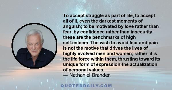 To accept struggle as part of life, to accept all of it, even the darkest moments of anguish; to be motivated by love rather than fear, by confidence rather than insecurity: these are the benchmarks of high self-esteem. 