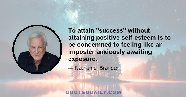 To attain success without attaining positive self-esteem is to be condemned to feeling like an imposter anxiously awaiting exposure.