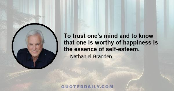 To trust one's mind and to know that one is worthy of happiness is the essence of self-esteem.