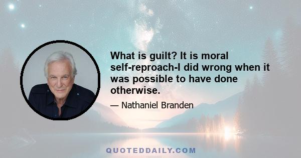 What is guilt? It is moral self-reproach-I did wrong when it was possible to have done otherwise.