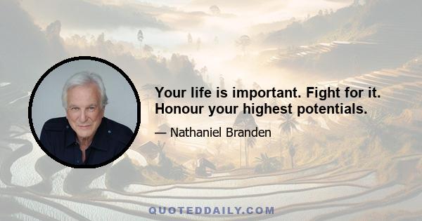 Your life is important. Fight for it. Honour your highest potentials.