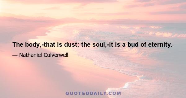 The body,-that is dust; the soul,-it is a bud of eternity.