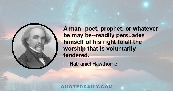 A man--poet, prophet, or whatever be may be--readily persuades himself of his right to all the worship that is voluntarily tendered.