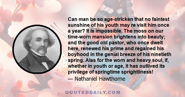 Can man be so age-stricken that no faintest sunshine of his youth may re visit him once a year? It is impossible. The moss on our time-worn mansion brightens into beauty; and the good old pastor, who once dwelt here,